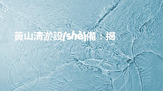 黃山清淤設(shè)備：揭秘超強(qiáng)神器，究竟如何清除萬噸泥沙？